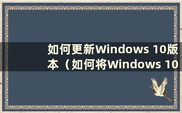 如何更新Windows 10版本（如何将Windows 10更新到最新版本）